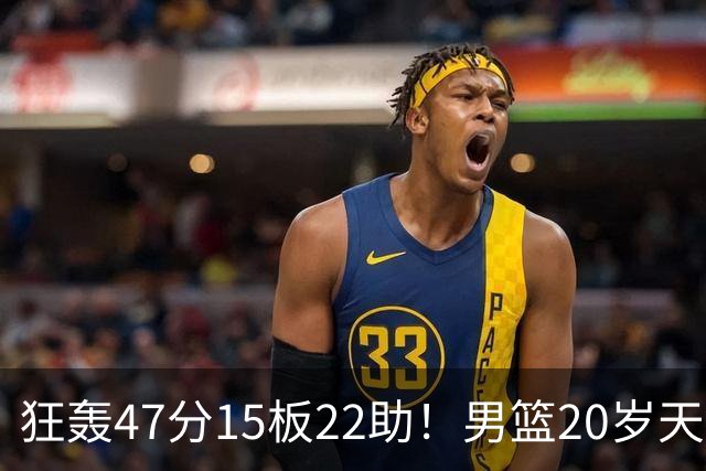 狂轰47分15板22助！男篮20岁天才后卫杀疯了：这2战让他媲美徐杰